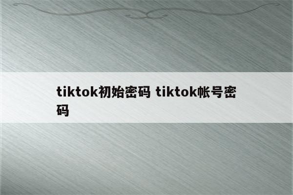 tiktok初始密码 tiktok帐号密码