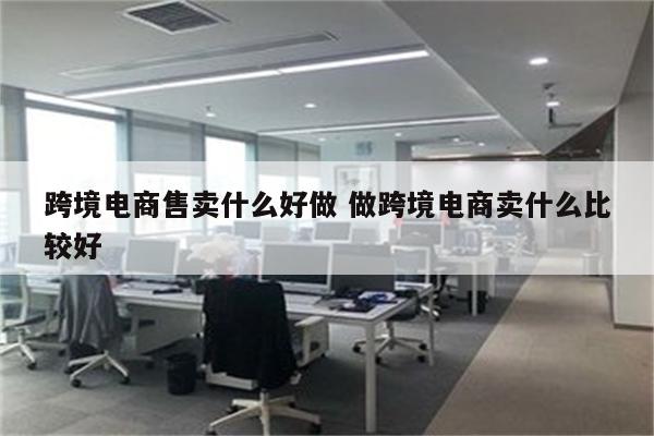 跨境电商售卖什么好做 做跨境电商卖什么比较好