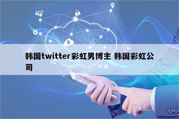 韩国twitter彩虹男博主 韩国彩虹公司
