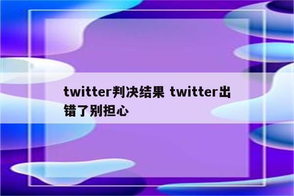 twitter判决结果 twitter出错了别担心