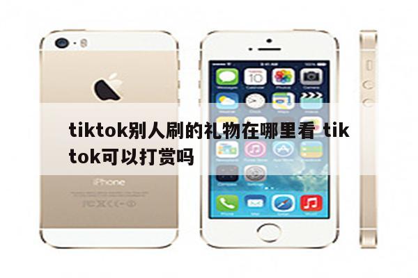 tiktok别人刷的礼物在哪里看 tiktok可以打赏吗
