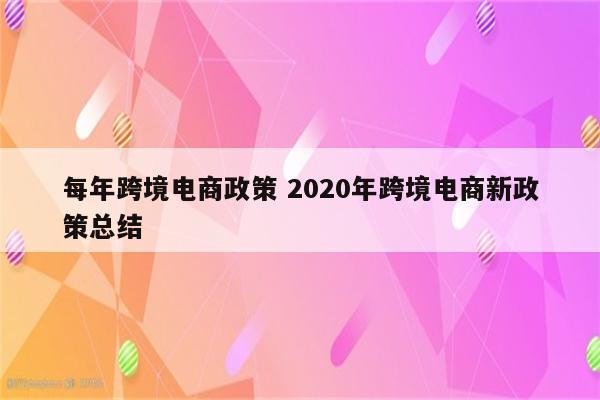 每年跨境电商政策 2020年跨境电商新政策总结
