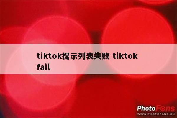 tiktok提示列表失败 tiktok fail