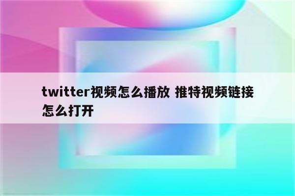 twitter视频怎么播放 推特视频链接怎么打开