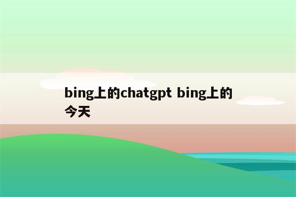 bing上的chatgpt bing上的今天