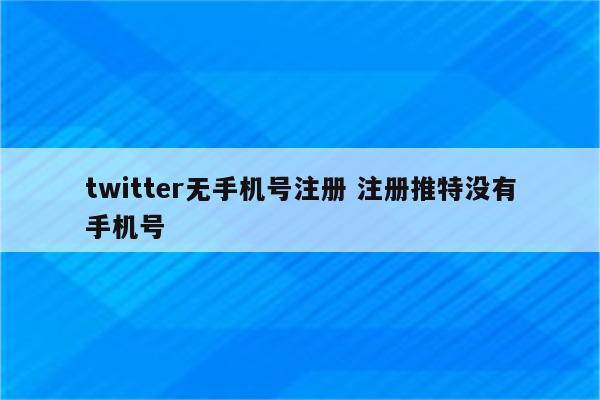 twitter无手机号注册 注册推特没有手机号