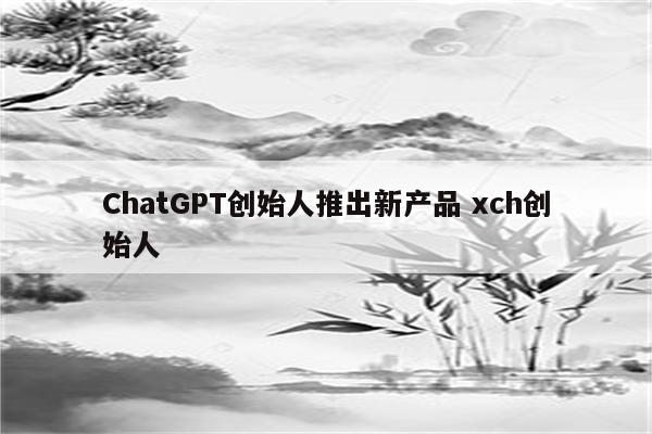 ChatGPT创始人推出新产品 xch创始人