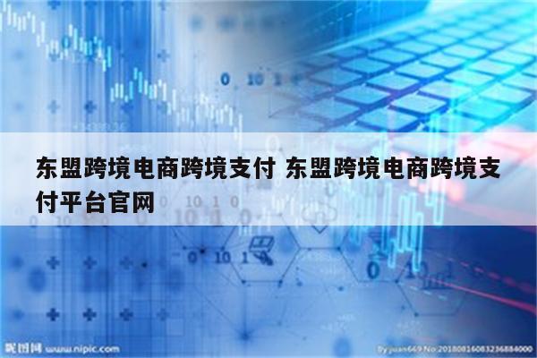 东盟跨境电商跨境支付 东盟跨境电商跨境支付平台官网