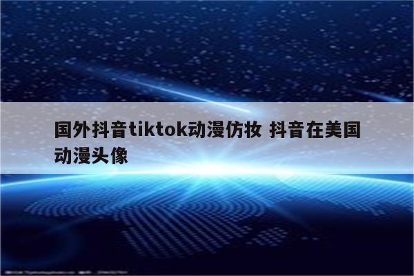 国外抖音tiktok动漫仿妆 抖音在美国动漫头像