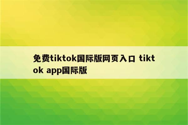免费tiktok国际版网页入口 tiktok app国际版