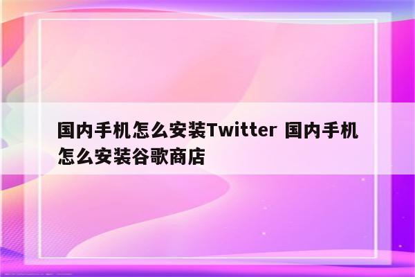 国内手机怎么安装Twitter 国内手机怎么安装谷歌商店