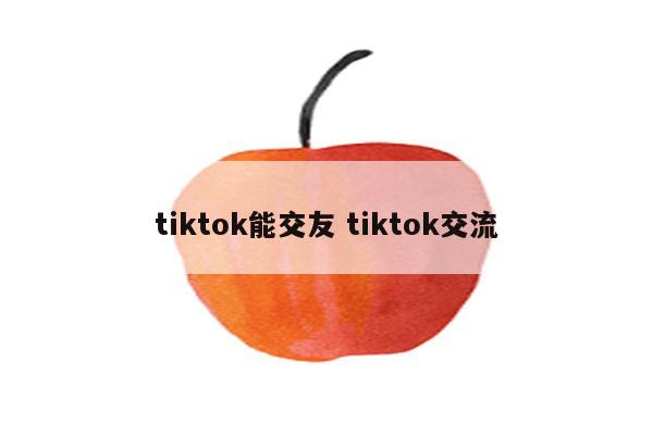 tiktok能交友 tiktok交流