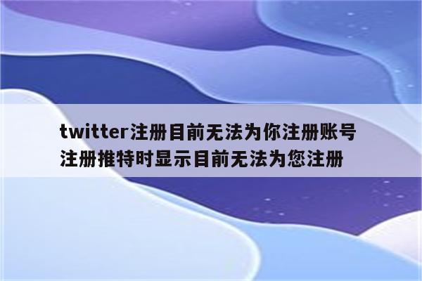 twitter注册目前无法为你注册账号 注册推特时显示目前无法为您注册