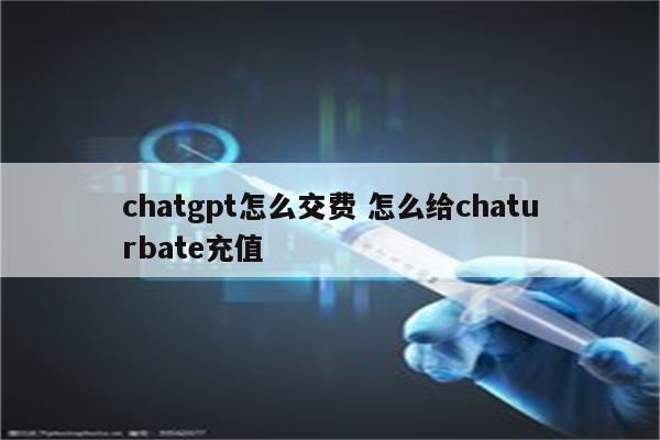 chatgpt怎么交费 怎么给chaturbate充值