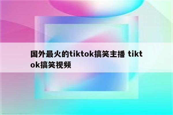 国外最火的tiktok搞笑主播 tiktok搞笑视频
