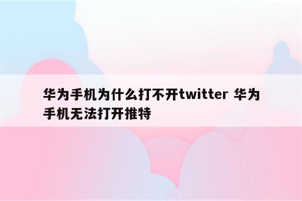 华为手机为什么打不开twitter 华为手机无法打开推特