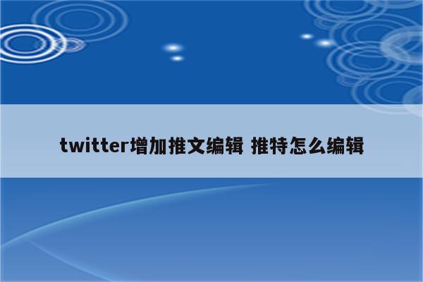 twitter增加推文编辑 推特怎么编辑