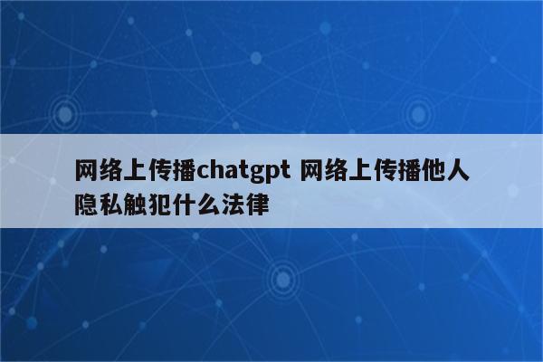 网络上传播chatgpt 网络上传播他人隐私触犯什么法律