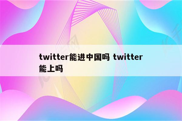 twitter能进中国吗 twitter能上吗