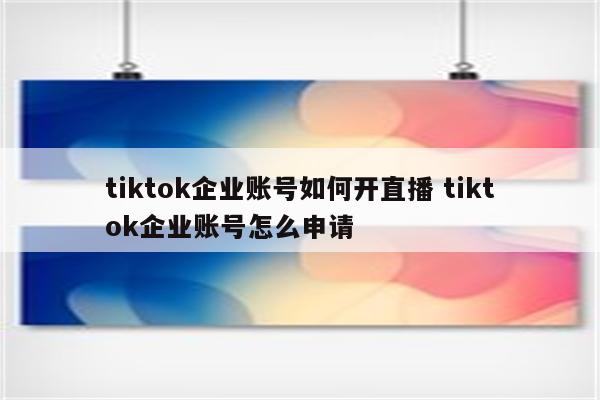 tiktok企业账号如何开直播 tiktok企业账号怎么申请