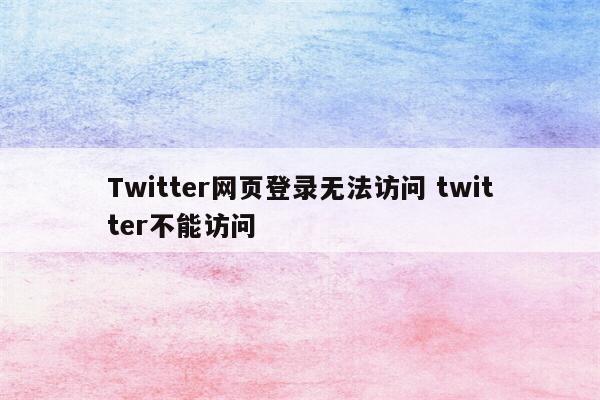 Twitter网页登录无法访问 twitter不能访问