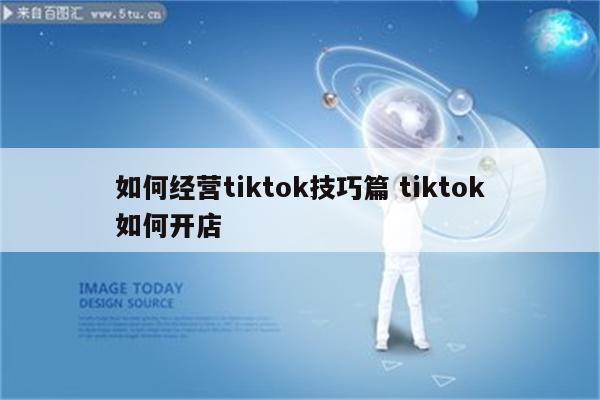 如何经营tiktok技巧篇 tiktok如何开店