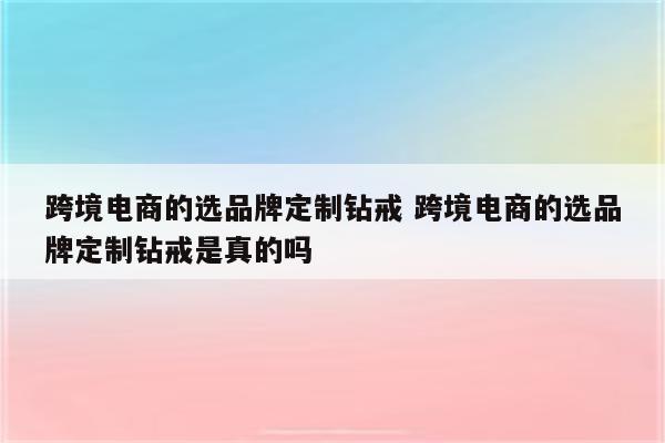 跨境电商的选品牌定制钻戒 跨境电商的选品牌定制钻戒是真的吗