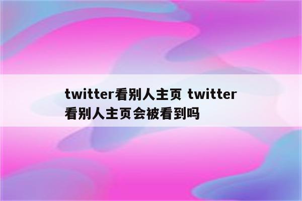 twitter看别人主页 twitter看别人主页会被看到吗