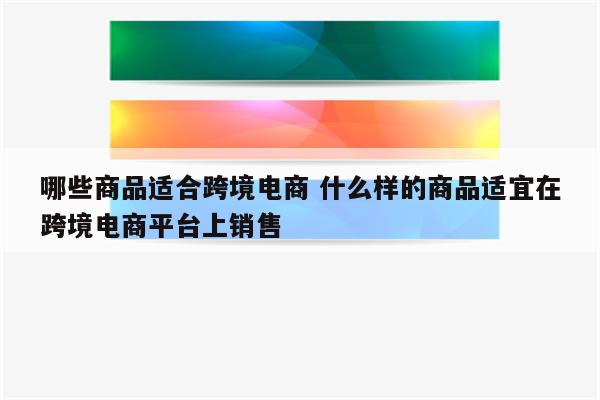 哪些商品适合跨境电商 什么样的商品适宜在跨境电商平台上销售