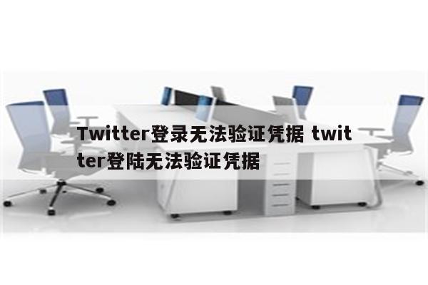 Twitter登录无法验证凭据 twitter登陆无法验证凭据