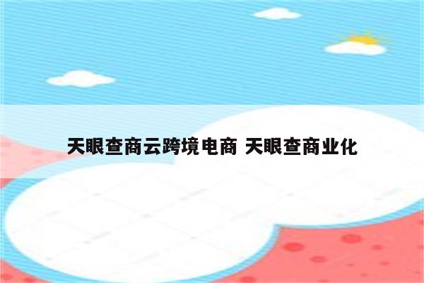 天眼查商云跨境电商 天眼查商业化