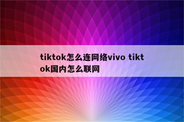 tiktok怎么连网络vivo tiktok国内怎么联网