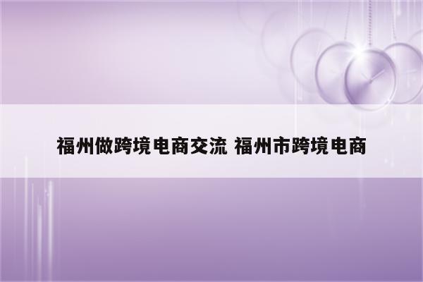 福州做跨境电商交流 福州市跨境电商