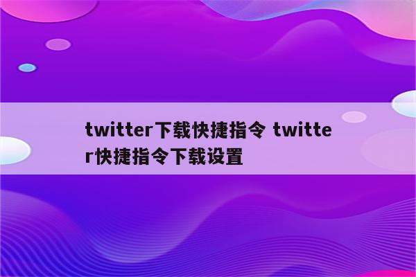 twitter下载快捷指令 twitter快捷指令下载设置