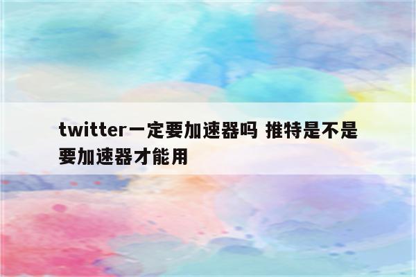 twitter一定要加速器吗 推特是不是要加速器才能用
