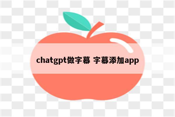 chatgpt做字幕 字幕添加app