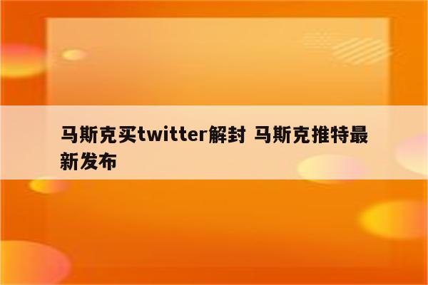 马斯克买twitter解封 马斯克推特最新发布