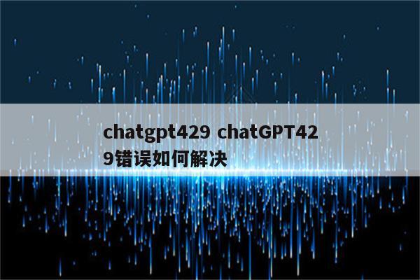 chatgpt429 chatGPT429错误如何解决