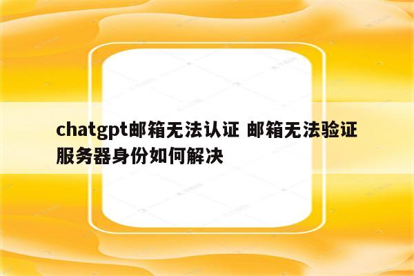 chatgpt邮箱无法认证 邮箱无法验证服务器身份如何解决