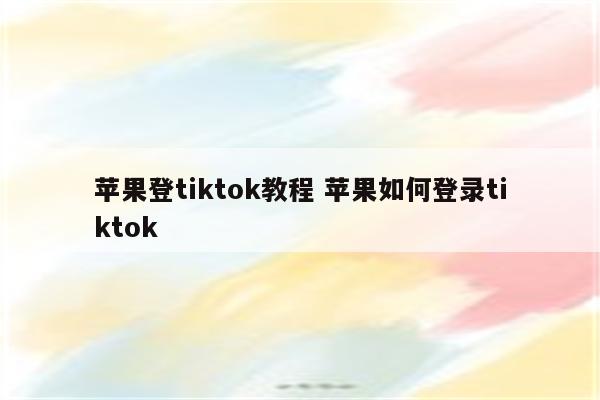 苹果登tiktok教程 苹果如何登录tiktok