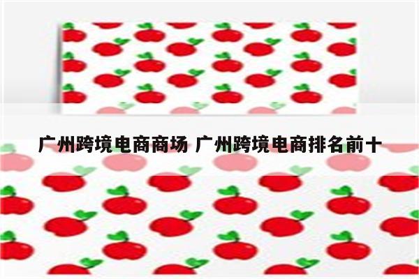广州跨境电商商场 广州跨境电商排名前十