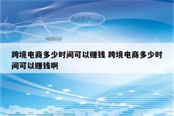 跨境电商多少时间可以赚钱 跨境电商多少时间可以赚钱啊