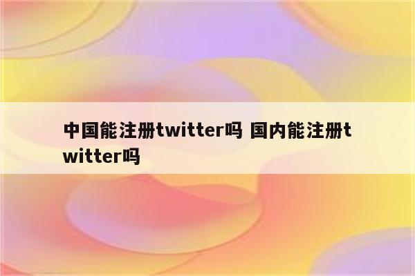 中国能注册twitter吗 国内能注册twitter吗