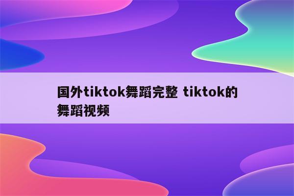 国外tiktok舞蹈完整 tiktok的舞蹈视频