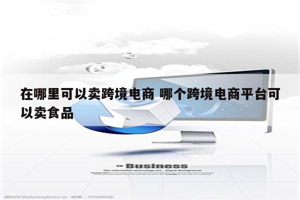 在哪里可以卖跨境电商 哪个跨境电商平台可以卖食品
