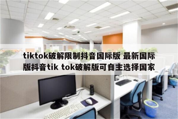 tiktok破解限制抖音国际版 最新国际版抖音tik tok破解版可自主选择国家