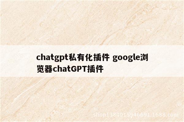 chatgpt私有化插件 google浏览器chatGPT插件