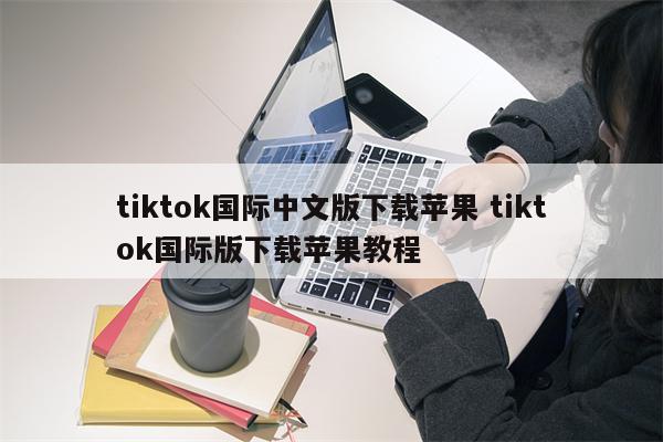 tiktok国际中文版下载苹果 tiktok国际版下载苹果教程