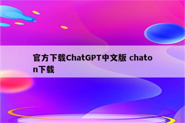 官方下载ChatGPT中文版 chaton下载