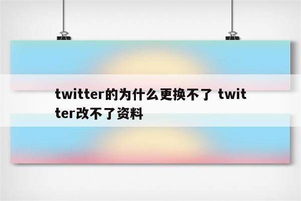 twitter的为什么更换不了 twitter改不了资料